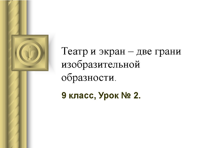 Театр и экран – две грани изобразительной образности.  9 класс, Урок № 2.
